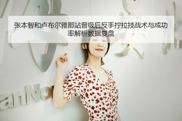 张本智和卢布尔雅那站晋级后反手拧拉技战术与成功率解析数据复盘