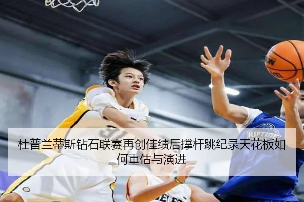 杜普兰蒂斯钻石联赛再创佳绩后撑杆跳纪录天花板如何重估与演进