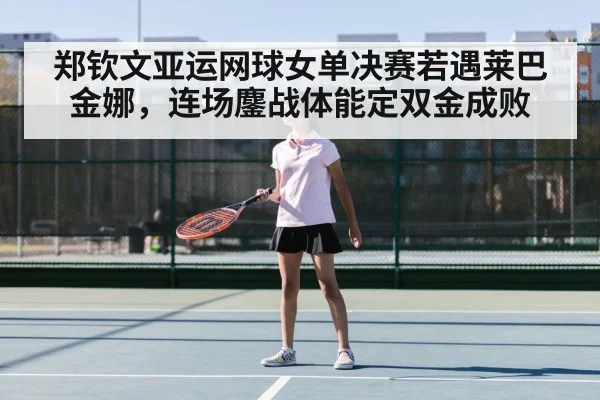郑钦文亚运网球女单决赛若遇莱巴金娜，连场鏖战体能定双金成败