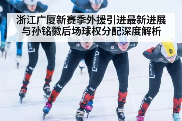 浙江广厦新赛季外援引进最新进展与孙铭徽后场球权分配深度解析