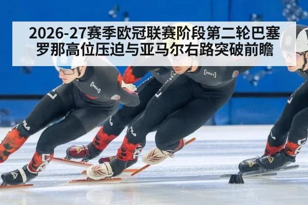 2026-27赛季欧冠联赛阶段第二轮巴塞罗那高位压迫与亚马尔右路突破前瞻