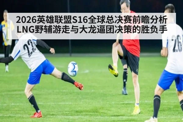 2026英雄联盟S16全球总决赛前瞻分析 LNG野辅游走与大龙逼团决策的胜负手