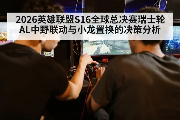 2026英雄联盟S16全球总决赛瑞士轮AL中野联动与小龙置换的决策分析