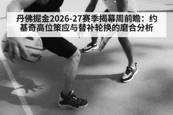 丹佛掘金2026-27赛季揭幕周前瞻：约基奇高位策应与替补轮换的磨合分析